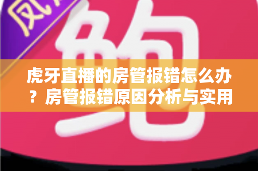 虎牙直播的房管报错怎么办？房管报错原因分析与实用解决方法全攻略