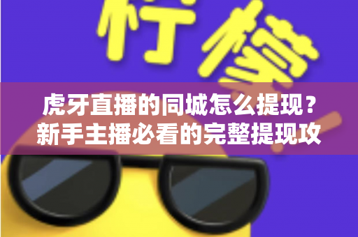 虎牙直播的同城怎么提现?新手主播必看的完整提现攻略与收益指南 虎牙直播的同城怎么提现?新手主播必看的完整提现攻略与收益指南