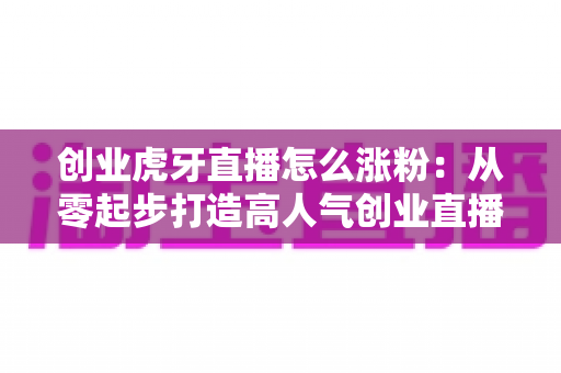 创业虎牙直播怎么涨粉:从零起步打造高人气创业直播间的实战指南 创业虎牙直播怎么涨粉:从零起步打造高人气创业直播间的实战指南