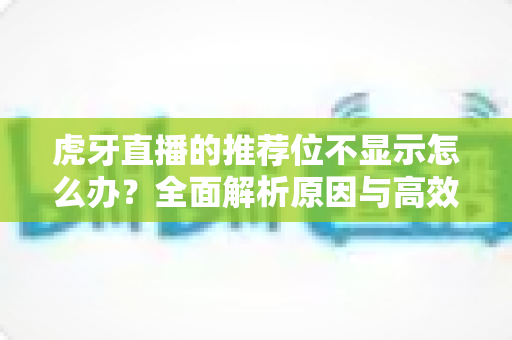 虎牙直播的推荐位不显示怎么办？全面解析原因与高效解决方案指南