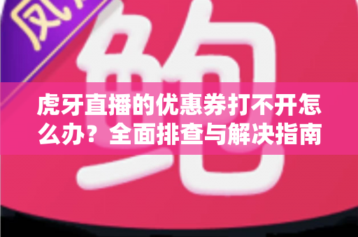 虎牙直播的优惠券打不开怎么办？全面排查与解决指南助你轻松领券
