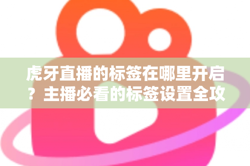 虎牙直播的标签在哪里开启？主播必看的标签设置全攻略，助你快速提升直播间人气与曝光