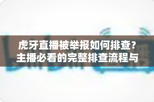 虎牙直播被举报如何排查？主播必看的完整排查流程与应对指南
