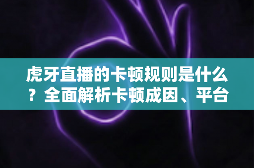 虎牙直播的卡顿规则是什么?全面解析卡顿成因、平台机制与流畅观看优化指南 虎牙直播的卡顿规则是什么?全面解析卡顿成因、平台机制与流畅观看优化指南