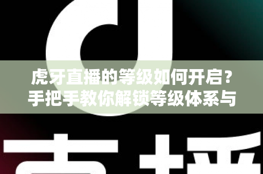 虎牙直播的等级如何开启？手把手教你解锁等级体系与快速升级的实用全攻略