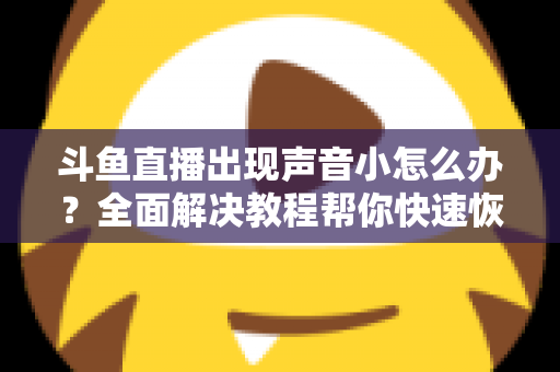 斗鱼直播出现声音小怎么办?全面解决教程帮你快速恢复音量 斗鱼直播出现声音小怎么办?全面解决教程帮你快速恢复音量