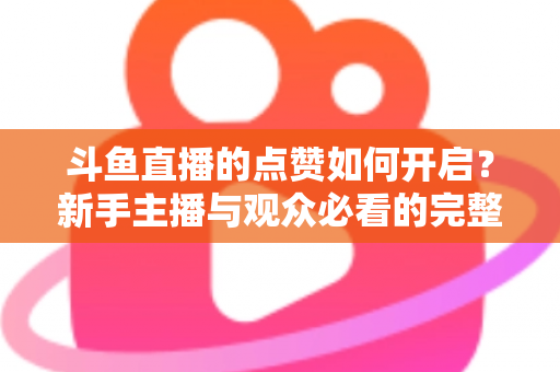 斗鱼直播的点赞如何开启？新手主播与观众必看的完整实操指南