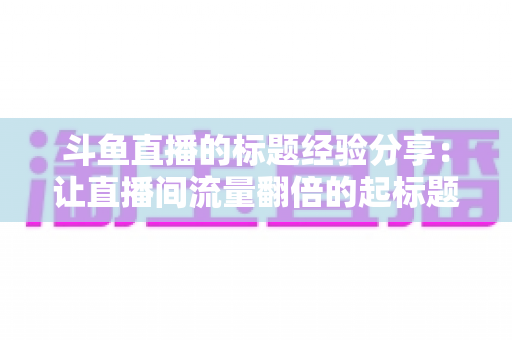斗鱼直播的标题经验分享：让直播间流量翻倍的起标题实战指南