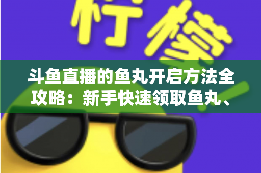 斗鱼直播的鱼丸开启方法全攻略:新手快速领取鱼丸、解锁免费福利的完整教程与实用技巧 斗鱼直播的鱼丸开启方法全攻略:新手快速领取鱼丸、解锁免费福利的完整教程与实用技巧