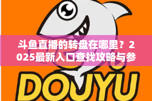 斗鱼直播的转盘在哪里？2025最新入口查找攻略与参与全指南