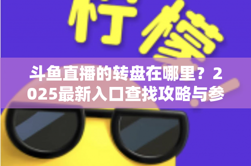 斗鱼直播的转盘在哪里？2025最新入口查找攻略与参与全指南