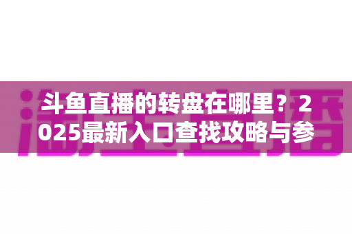 斗鱼直播的转盘在哪里？2025最新入口查找攻略与参与全指南