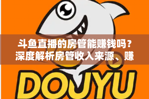 斗鱼直播的房管能赚钱吗?深度解析房管收入来源、赚钱途径与发展前景 斗鱼直播的房管能赚钱吗?深度解析房管收入来源、赚钱途径与发展前景