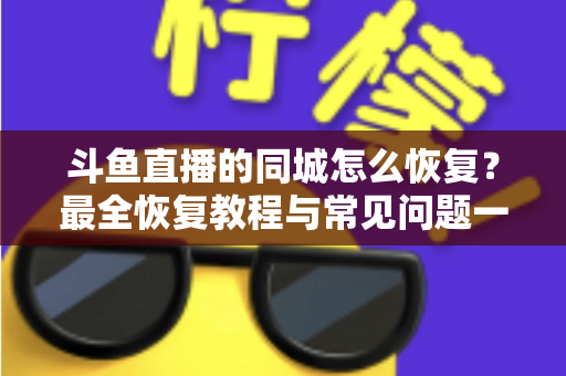 斗鱼直播的同城怎么恢复？最全恢复教程与常见问题一网打尽