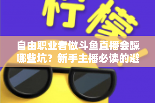 自由职业者做斗鱼直播会踩哪些坑?新手主播必读的避坑全攻略 自由职业者做斗鱼直播会踩哪些坑?新手主播必读的避坑全攻略