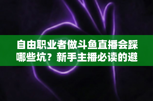 自由职业者做斗鱼直播会踩哪些坑？新手主播必读的避坑全攻略