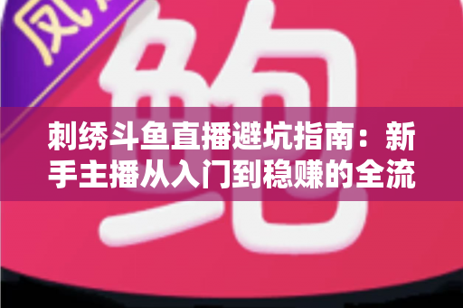 刺绣斗鱼直播避坑指南：新手主播从入门到稳赚的全流程防雷手册