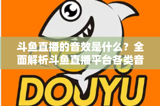 斗鱼直播的音效是什么？全面解析斗鱼直播平台各类音效功能与设置方法