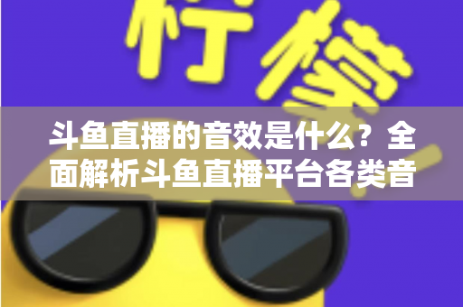 斗鱼直播的音效是什么？全面解析斗鱼直播平台各类音效功能与设置方法