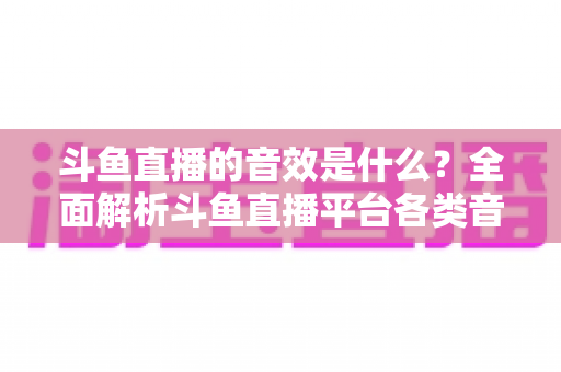 斗鱼直播的音效是什么？全面解析斗鱼直播平台各类音效功能与设置方法
