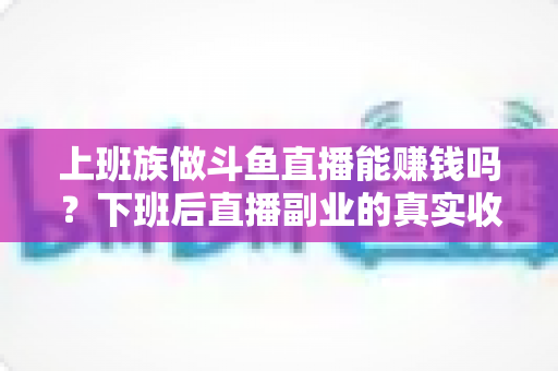 上班族做斗鱼直播能赚钱吗？下班后直播副业的真实收入分析与实操攻略