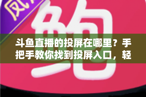 斗鱼直播的投屏在哪里？手把手教你找到投屏入口，轻松享受大屏观影新体验！