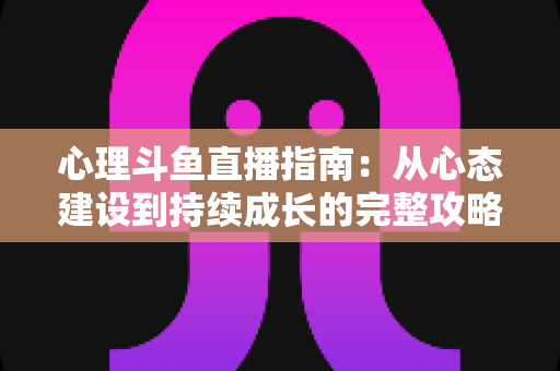 心理斗鱼直播指南：从心态建设到持续成长的完整攻略
