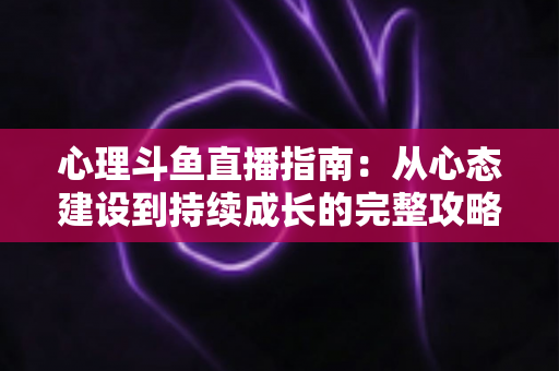 心理斗鱼直播指南：从心态建设到持续成长的完整攻略