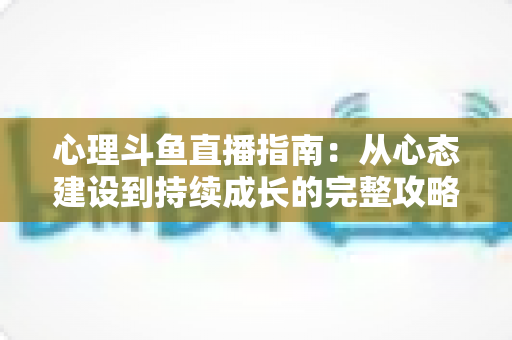 心理斗鱼直播指南：从心态建设到持续成长的完整攻略