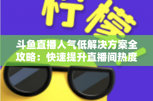 斗鱼直播人气低解决方案全攻略:快速提升直播间热度与流量的实战指南 斗鱼直播人气低解决方案全攻略:快速提升直播间热度与流量的实战指南
