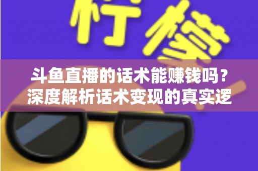 斗鱼直播的话术能赚钱吗？深度解析话术变现的真实逻辑与实操赚钱指南