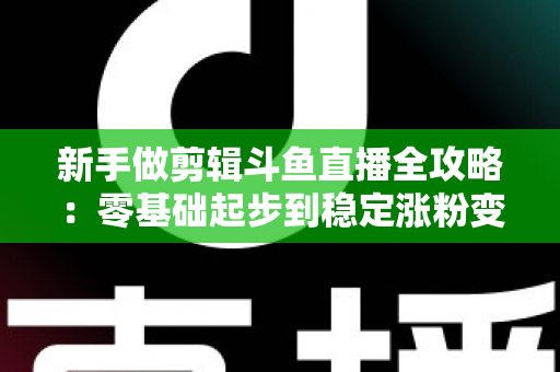 新手做剪辑斗鱼直播全攻略：零基础起步到稳定涨粉变现的实战指南