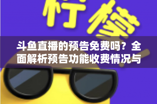 斗鱼直播的预告免费吗？全面解析预告功能收费情况与免费使用攻略