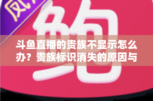 斗鱼直播的贵族不显示怎么办？贵族标识消失的原因与解决方法全攻略