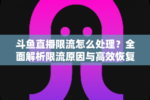 斗鱼直播限流怎么处理?全面解析限流原因与高效恢复流量的实用方案 斗鱼直播限流怎么处理?全面解析限流原因与高效恢复流量的实用方案