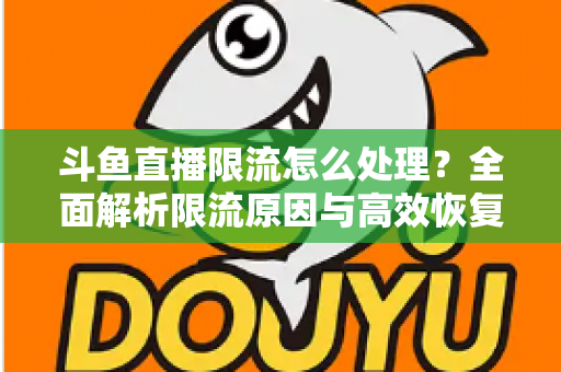 斗鱼直播限流怎么处理?全面解析限流原因与高效恢复流量的实用方案 斗鱼直播限流怎么处理?全面解析限流原因与高效恢复流量的实用方案