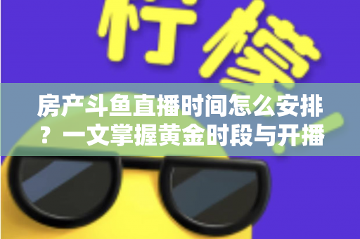 房产斗鱼直播时间怎么安排？一文掌握黄金时段与开播策略，助你快速涨粉获客