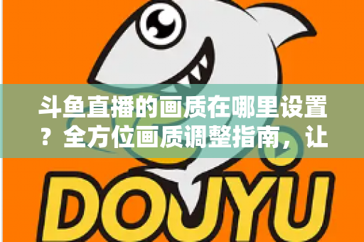 斗鱼直播的画质在哪里设置?全方位画质调整指南,让你畅享超清观播体验 斗鱼直播的画质在哪里设置?全方位画质调整指南,让你畅享超清观播体验