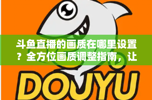 斗鱼直播的画质在哪里设置?全方位画质调整指南,让你畅享超清观播体验 斗鱼直播的画质在哪里设置?全方位画质调整指南,让你畅享超清观播体验
