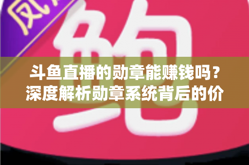 斗鱼直播的勋章能赚钱吗？深度解析勋章系统背后的价值与变现真相