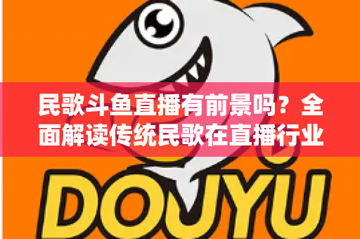 民歌斗鱼直播有前景吗?全面解读传统民歌在直播行业的机遇、挑战与未来发展策略 民歌斗鱼直播有前景吗?全面解读传统民歌在直播行业的机遇、挑战与未来发展策略