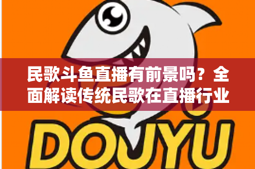 民歌斗鱼直播有前景吗?全面解读传统民歌在直播行业的机遇、挑战与未来发展策略 民歌斗鱼直播有前景吗?全面解读传统民歌在直播行业的机遇、挑战与未来发展策略