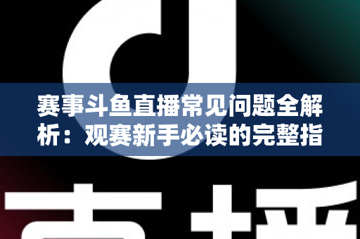 赛事斗鱼直播常见问题全解析：观赛新手必读的完整指南与实用技巧