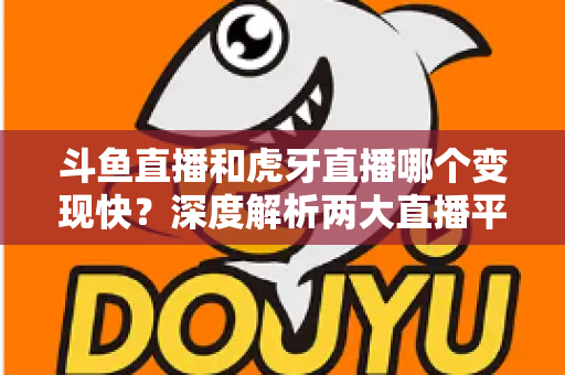 斗鱼直播和虎牙直播哪个变现快？深度解析两大直播平台的赚钱速度与变现策略