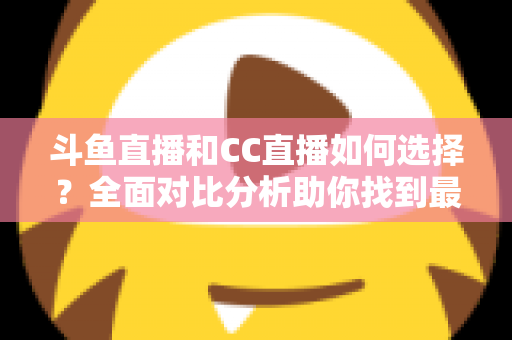 斗鱼直播和CC直播如何选择？全面对比分析助你找到最适合自己的直播平台