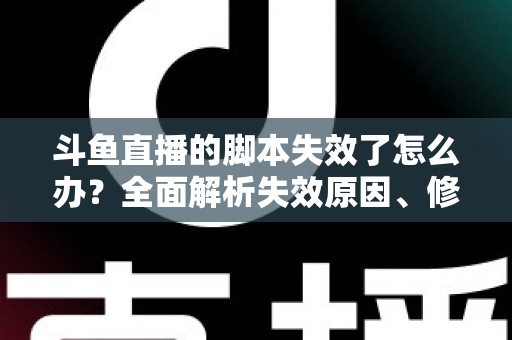 斗鱼直播的脚本失效了怎么办？全面解析失效原因、修复步骤与合规使用指南