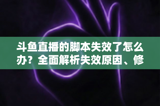 斗鱼直播的脚本失效了怎么办？全面解析失效原因、修复步骤与合规使用指南