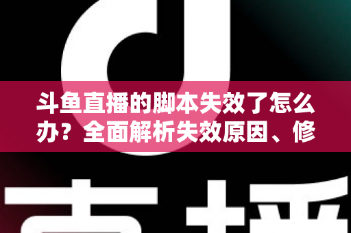 斗鱼直播的脚本失效了怎么办？全面解析失效原因、修复步骤与合规使用指南