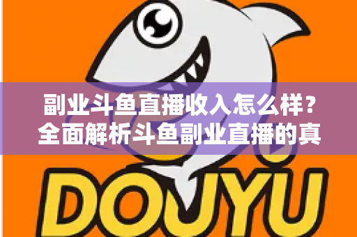 副业斗鱼直播收入怎么样？全面解析斗鱼副业直播的真实收入水平与赚钱技巧