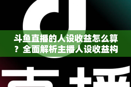 斗鱼直播的人设收益怎么算？全面解析主播人设收益构成、分成规则与提升技巧